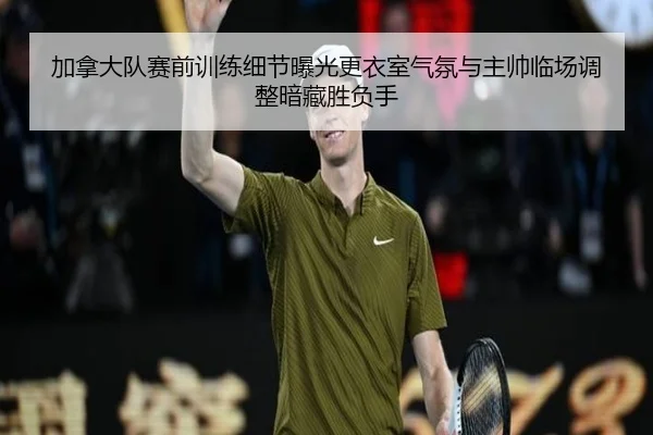 加拿大队赛前训练细节曝光更衣室气氛与主帅临场调整暗藏胜负手